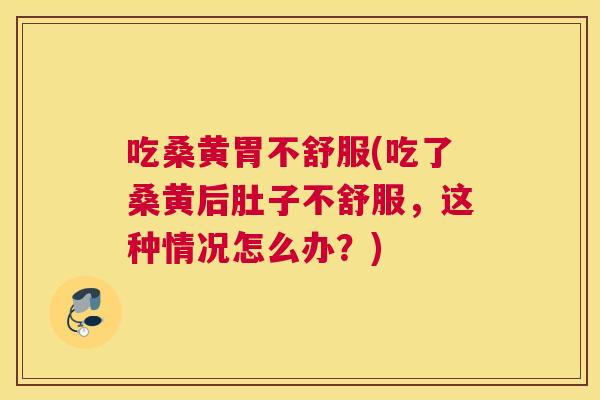 吃桑黄胃不舒服(吃了桑黄后肚子不舒服,这种情况怎么办?) 吃桑黄胃不舒服(吃了桑黄后肚子不舒服,这种情况怎么办?)