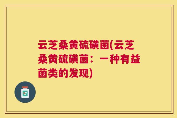 云芝桑黄硫磺菌(云芝桑黄硫磺菌:一种有益菌类的发现) 云芝桑黄硫磺菌(云芝桑黄硫磺菌:一种有益菌类的发现)