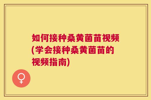 如何接种桑黄菌苗视频(学会接种桑黄菌苗的视频指南) 如何接种桑黄菌苗视频(学会接种桑黄菌苗的视频指南)