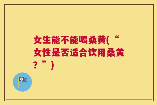 女生能不能喝桑黄(“女性是否适合饮用桑黄?”) 女生能不能喝桑黄(“女性是否适合饮用桑黄?”)