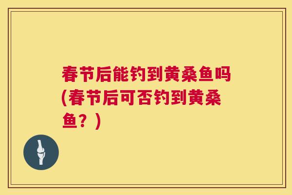 春节后能钓到黄桑鱼吗(春节后可否钓到黄桑鱼?) 春节后能钓到黄桑鱼吗(春节后可否钓到黄桑鱼?)