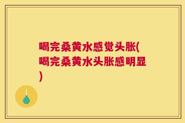 喝完桑黄水感觉头胀(喝完桑黄水头胀感明显) 喝完桑黄水感觉头胀(喝完桑黄水头胀感明显)