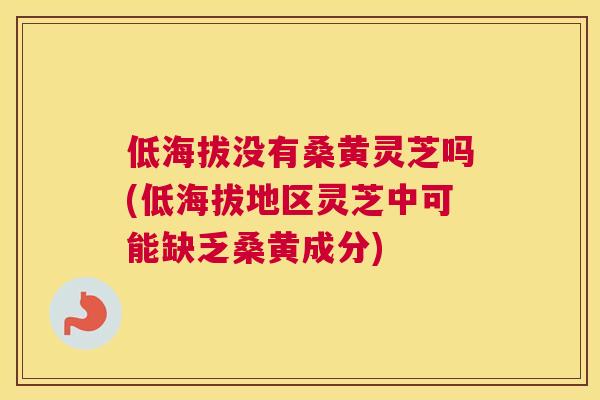 低海拔没有桑黄灵芝吗(低海拔地区灵芝中可能缺乏桑黄成分) 低海拔没有桑黄灵芝吗(低海拔地区灵芝中可能缺乏桑黄成分)