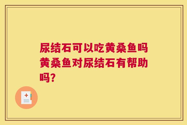 尿结石可以吃黄桑鱼吗黄桑鱼对尿结石有帮助吗? 尿结石可以吃黄桑鱼吗黄桑鱼对尿结石有帮助吗?