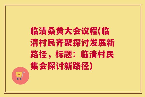 临清桑黄大会议程(临清村民齐聚探讨发展新路径,标题:临清村民集会探讨新路径) 临清桑黄大会议程(临清村民齐聚探讨发展新路径,标题:临清村民集会探讨新路径)
