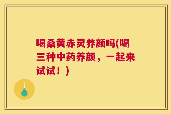 喝桑黄赤灵养颜吗(喝三种养颜,一起来试试!) 喝桑黄赤灵养颜吗(喝三种养颜,一起来试试!)