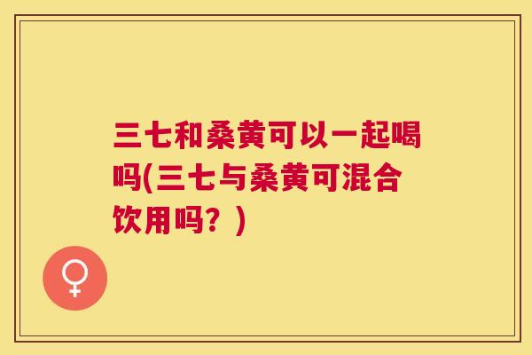 三七和桑黄可以一起喝吗(三七与桑黄可混合饮用吗?) 三七和桑黄可以一起喝吗(三七与桑黄可混合饮用吗?)