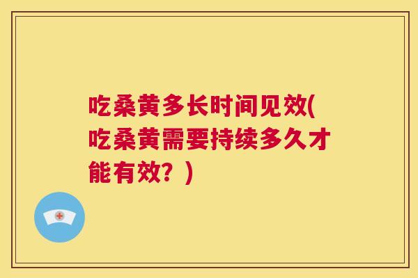 吃桑黄多长时间见效(吃桑黄需要持续多久才能有效?) 吃桑黄多长时间见效(吃桑黄需要持续多久才能有效?)