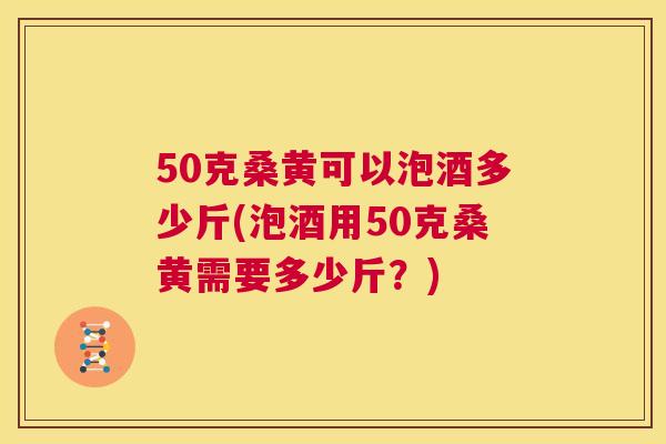 50克桑黄可以泡酒多少斤(泡酒用50克桑黄需要多少斤?) 50克桑黄可以泡酒多少斤(泡酒用50克桑黄需要多少斤?)