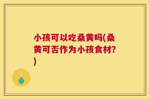 小孩可以吃桑黄吗(桑黄可否作为小孩食材?) 小孩可以吃桑黄吗(桑黄可否作为小孩食材?)