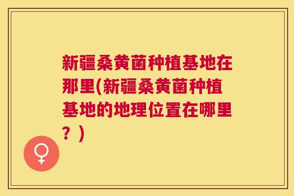 新疆桑黄菌种植基地在那里(新疆桑黄菌种植基地的地理位置在哪里?) 新疆桑黄菌种植基地在那里(新疆桑黄菌种植基地的地理位置在哪里?)