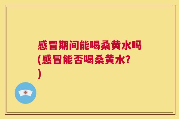 期间能喝桑黄水吗(能否喝桑黄水?) 期间能喝桑黄水吗(能否喝桑黄水?)
