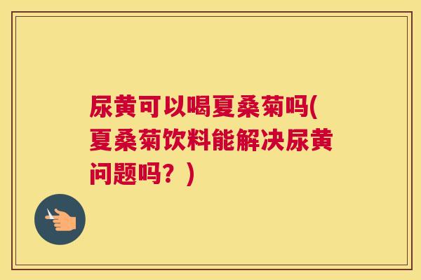 尿黄可以喝夏桑菊吗(夏桑菊饮料能解决尿黄问题吗?) 尿黄可以喝夏桑菊吗(夏桑菊饮料能解决尿黄问题吗?)