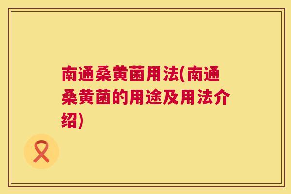 南通桑黄菌用法(南通桑黄菌的用途及用法介绍) 南通桑黄菌用法(南通桑黄菌的用途及用法介绍)