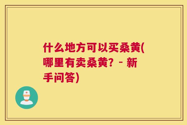 什么地方可以买桑黄(哪里有卖桑黄?- 新手问答) 什么地方可以买桑黄(哪里有卖桑黄?- 新手问答)