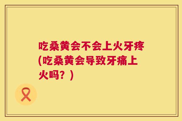吃桑黄会不会上火牙疼(吃桑黄会导致牙痛上火吗?) 吃桑黄会不会上火牙疼(吃桑黄会导致牙痛上火吗?)
