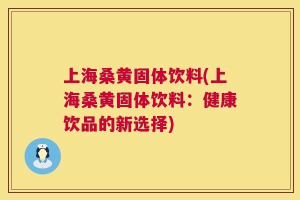 上海桑黄固体饮料(上海桑黄固体饮料:健康饮品的新选择) 上海桑黄固体饮料(上海桑黄固体饮料:健康饮品的新选择)