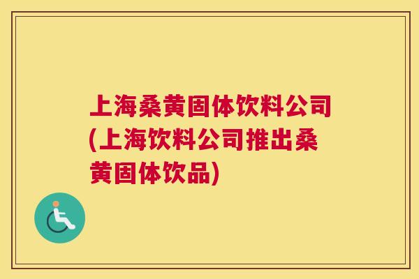 上海桑黄固体饮料公司(上海饮料公司推出桑黄固体饮品) 上海桑黄固体饮料公司(上海饮料公司推出桑黄固体饮品)