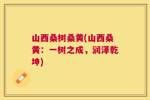 山西桑树桑黄(山西桑黄:一树之成,润泽乾坤) 山西桑树桑黄(山西桑黄:一树之成,润泽乾坤)