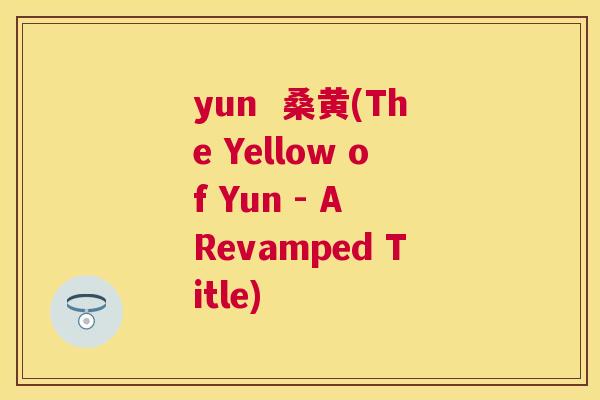 yun 桑黄(The Yellow of Yun - A Revamped Title) yun 桑黄(The Yellow of Yun - A Revamped Title)