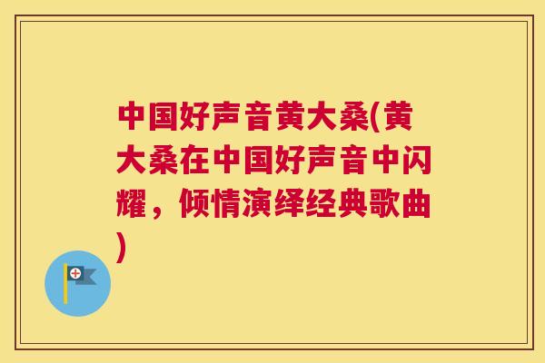 中国好声音黄大桑(黄大桑在中国好声音中闪耀,倾情演绎经典歌曲) 中国好声音黄大桑(黄大桑在中国好声音中闪耀,倾情演绎经典歌曲)