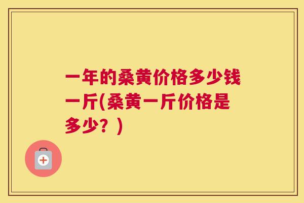 一年的桑黄价格多少钱一斤(桑黄一斤价格是多少?) 一年的桑黄价格多少钱一斤(桑黄一斤价格是多少?)