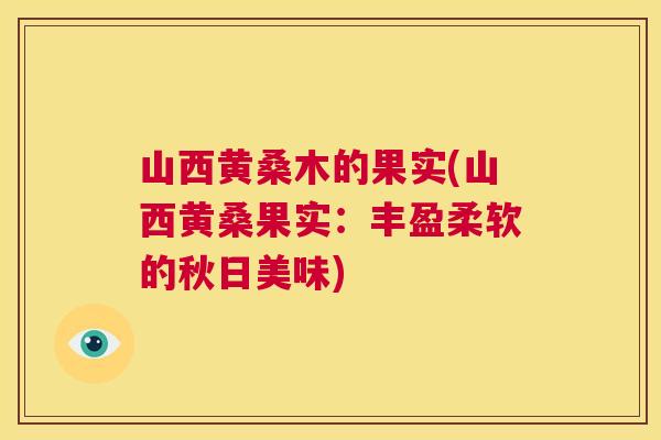 山西黄桑木的果实(山西黄桑果实:丰盈柔软的秋日美味) 山西黄桑木的果实(山西黄桑果实:丰盈柔软的秋日美味)