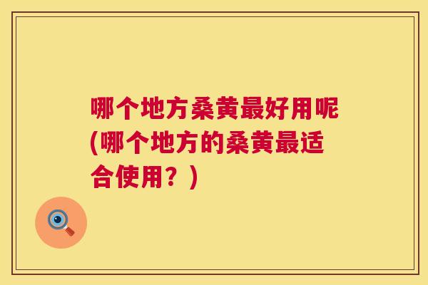 哪个地方桑黄好用呢(哪个地方的桑黄适合使用？)