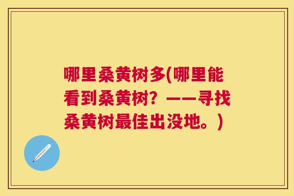 哪里桑黄树多(哪里能看到桑黄树?——寻找桑黄树佳出没地。) 哪里桑黄树多(哪里能看到桑黄树?——寻找桑黄树佳出没地。)