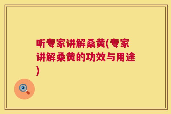 听专家讲解桑黄(专家讲解桑黄的功效与用途) 听专家讲解桑黄(专家讲解桑黄的功效与用途)
