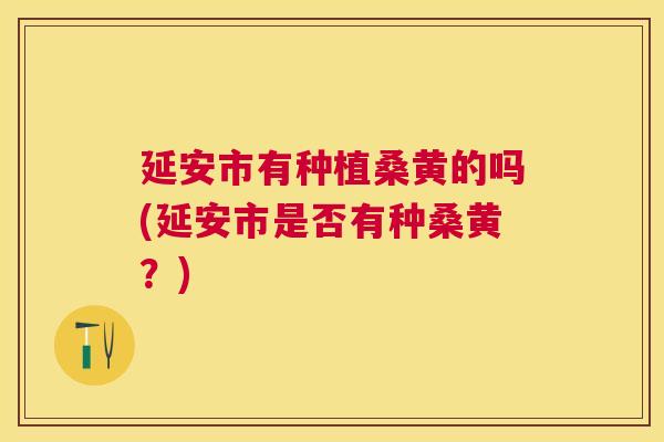 延安市有种植桑黄的吗(延安市是否有种桑黄?) 延安市有种植桑黄的吗(延安市是否有种桑黄?)
