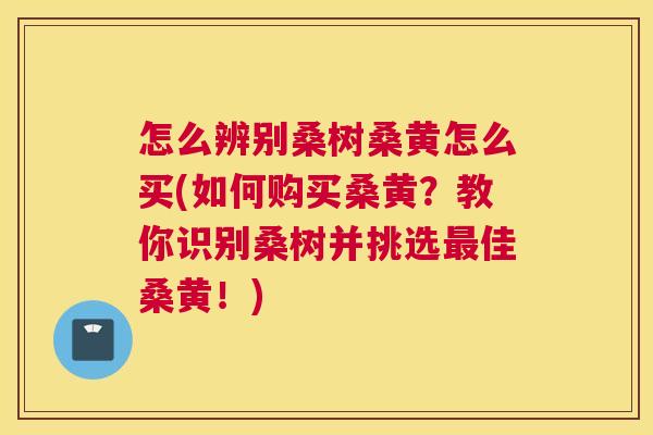 怎么辨别桑树桑黄怎么买(如何购买桑黄?教你识别桑树并挑选佳桑黄!) 怎么辨别桑树桑黄怎么买(如何购买桑黄?教你识别桑树并挑选佳桑黄!)