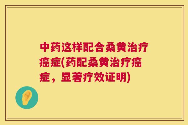 这样配合桑黄症(药配桑黄症,显著疗效证明) 这样配合桑黄症(药配桑黄症,显著疗效证明)