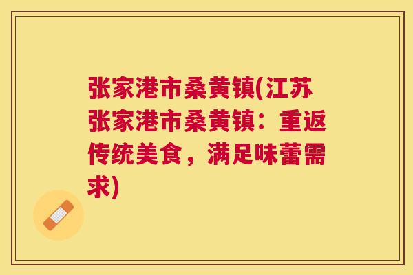 张家港市桑黄镇(江苏张家港市桑黄镇:重返传统美食,满足味蕾需求) 张家港市桑黄镇(江苏张家港市桑黄镇:重返传统美食,满足味蕾需求)