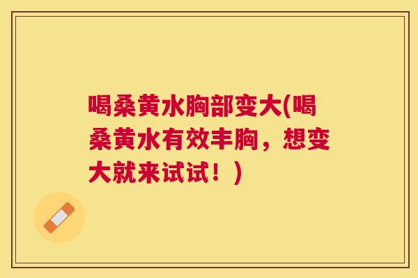 喝桑黄水胸部变大(喝桑黄水有效丰胸,想变大就来试试!) 喝桑黄水胸部变大(喝桑黄水有效丰胸,想变大就来试试!)