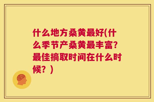 什么地方桑黄好(什么季节产桑黄丰富?佳摘取时间在什么时候?) 什么地方桑黄好(什么季节产桑黄丰富?佳摘取时间在什么时候?)