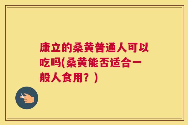 康立的桑黄普通人可以吃吗(桑黄能否适合一般人食用?) 康立的桑黄普通人可以吃吗(桑黄能否适合一般人食用?)