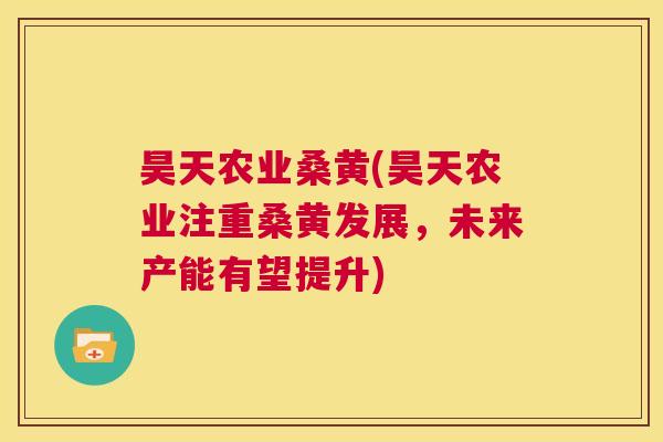 昊天农业桑黄(昊天农业注重桑黄发展,未来产能有望提升) 昊天农业桑黄(昊天农业注重桑黄发展,未来产能有望提升)