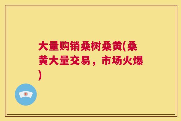 大量购销桑树桑黄(桑黄大量交易,市场火爆) 大量购销桑树桑黄(桑黄大量交易,市场火爆)