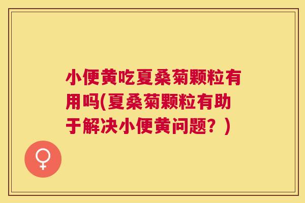 小便黄吃夏桑菊颗粒有用吗(夏桑菊颗粒有助于解决小便黄问题?) 小便黄吃夏桑菊颗粒有用吗(夏桑菊颗粒有助于解决小便黄问题?)