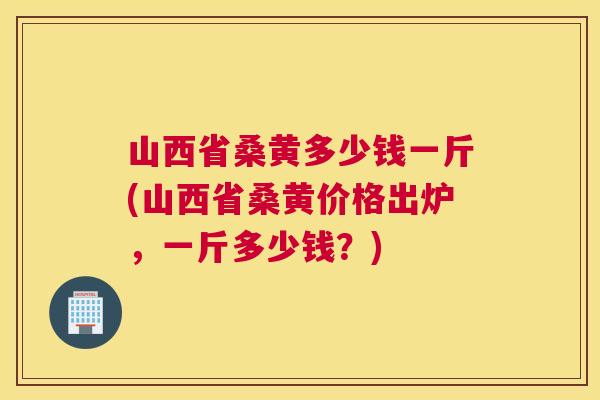 山西省桑黄多少钱一斤(山西省桑黄价格出炉,一斤多少钱?) 山西省桑黄多少钱一斤(山西省桑黄价格出炉,一斤多少钱?)