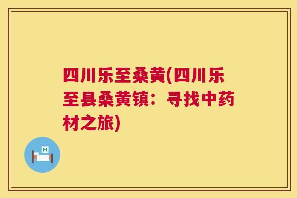 四川乐至桑黄(四川乐至县桑黄镇:寻找材之旅) 四川乐至桑黄(四川乐至县桑黄镇:寻找材之旅)