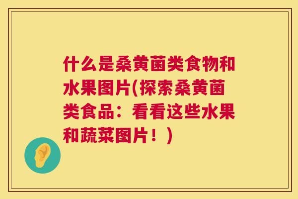 什么是桑黄菌类食物和水果图片(探索桑黄菌类食品:看看这些水果和蔬菜图片!) 什么是桑黄菌类食物和水果图片(探索桑黄菌类食品:看看这些水果和蔬菜图片!)