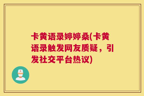 卡黄语录婷婷桑(卡黄语录触发网友质疑,引发社交平台热议) 卡黄语录婷婷桑(卡黄语录触发网友质疑,引发社交平台热议)
