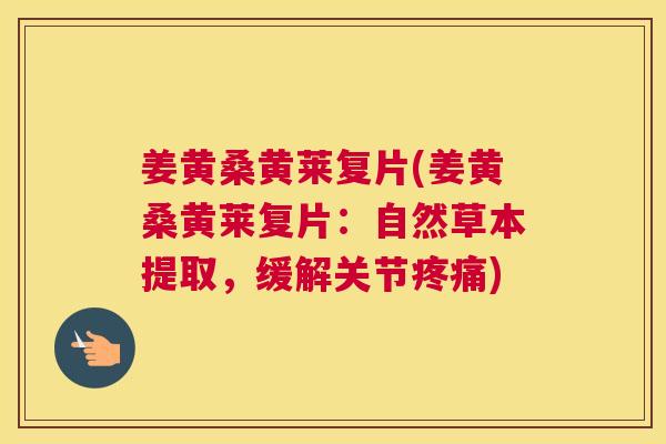 姜黄桑黄莱复片(姜黄桑黄莱复片:自然草本提取,缓解关节) 姜黄桑黄莱复片(姜黄桑黄莱复片:自然草本提取,缓解关节)