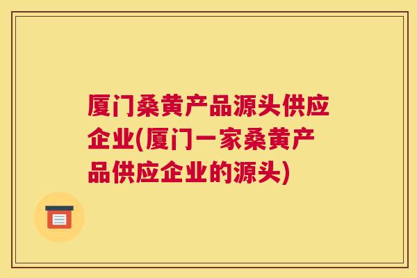 厦门桑黄产品源头供应企业(厦门一家桑黄产品供应企业的源头) 厦门桑黄产品源头供应企业(厦门一家桑黄产品供应企业的源头)