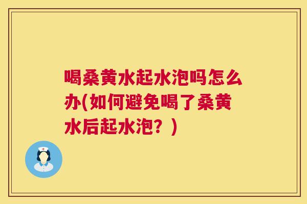 喝桑黄水起水泡吗怎么办(如何避免喝了桑黄水后起水泡?) 喝桑黄水起水泡吗怎么办(如何避免喝了桑黄水后起水泡?)