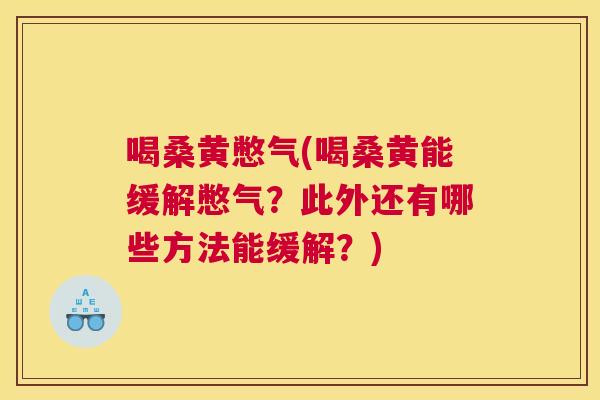 喝桑黄憋气(喝桑黄能缓解憋气?此外还有哪些方法能缓解?) 喝桑黄憋气(喝桑黄能缓解憋气?此外还有哪些方法能缓解?)
