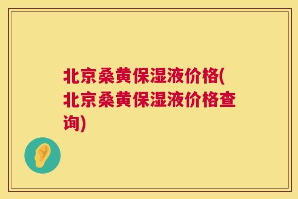 北京桑黄保湿液价格(北京桑黄保湿液价格查询) 北京桑黄保湿液价格(北京桑黄保湿液价格查询)