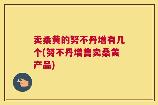 卖桑黄的努不丹增有几个(努不丹增售卖桑黄产品) 卖桑黄的努不丹增有几个(努不丹增售卖桑黄产品)